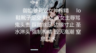 ❤️御姐萝莉双女神榨精❤️lo鞋靴子足交 鞋交 双女主辱骂鬼头责 踩踏丝足 边缘寸止 圣水淋头 强制榨精 毁灭高潮 窒息口水