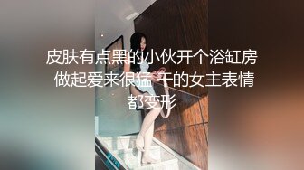 皮肤有点黑的小伙开个浴缸房 做起爱来很猛 干的女主表情都变形