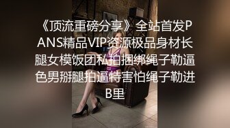 《顶流重磅分享》全站首发PANS精品VIP资源极品身材长腿女模饭团私拍捆绑绳子勒逼色男掰腿拍逼特害怕绳子勒进B里