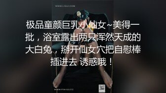 极品童颜巨乳小仙女~美得一批，浴室露出两只浑然天成的大白兔，掰开仙女穴把自慰棒插进去 诱惑哦！