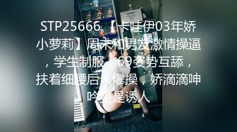 STP25666 【卡哇伊03年娇小萝莉】周末和男友激情操逼，学生制服，69姿势互舔，扶着细腰后入爆操，娇滴滴呻吟更是诱人