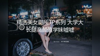 精选美女厕所TP系列 大学大长腿高颜值学妹嘘嘘