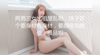 两男三女出租屋乱啪，妹子各个要身材有身材，要颜值有颜值，极品啊