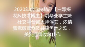 2020年度泡良精品【白嫖探花&技术博主】刚毕业学生妹，社交平台被大神俘获，浓情蜜意颠鸾倒凤共享鱼水之欢，美乳翘臀收藏佳作