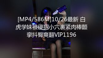 [MP4/586M]10/26最新 白虎学妹被侵犯小穴裹紧肉棒颤挛抖臀爽翻VIP1196