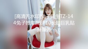 [高清无水印]兔子先生TZ-144兔子按摩院EP10长腿巨乳贴身服务