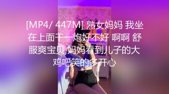 [MP4/ 447M] 熟女妈妈 我坐在上面干一炮好不好 啊啊 舒服爽宝贝 妈妈看到儿子的大鸡吧笑的多开心