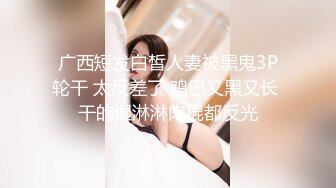 广西短发白皙人妻被黑鬼3P轮干 太反差了 鸡巴又黑又长 干的湿淋淋肉棍都反光