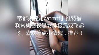 帝都夫妻【catmtt】推特福利蜜桃臀长腿女神极品双飞起飞，喜欢搞点小情趣，推荐！