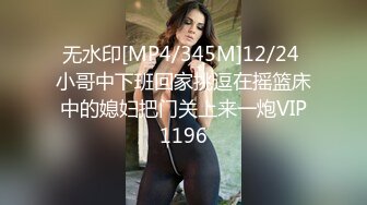 无水印[MP4/345M]12/24 小哥中下班回家挑逗在摇篮床中的媳妇把门关上来一炮VIP1196