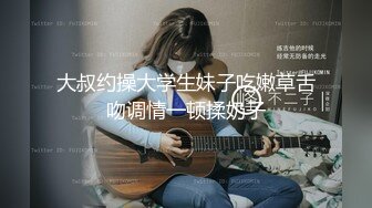 大叔约操大学生妹子吃嫩草舌吻调情一顿揉奶子