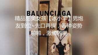 精品甜美女孩【冰小羊】男炮友到位~先口再操，各种姿势啪啪，激情啪啪