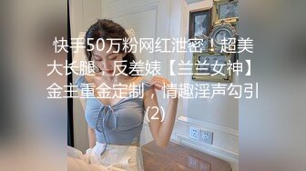 快手50万粉网红泄密！超美大长腿，反差婊【兰兰女神】金主重金定制，情趣淫声勾引 (2)