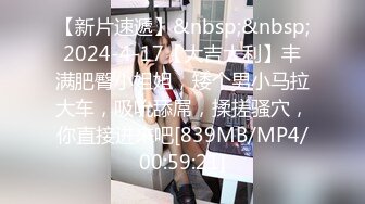 【新片速遞】&nbsp;&nbsp;2024-4-17【大吉大利】丰满肥臀小姐姐，矮个男小马拉大车，吸吮舔屌，揉搓骚穴，你直接进来吧[839MB/MP4/00:59:21]