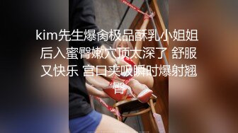 kim先生爆肏极品酥乳小姐姐 后入蜜臀嫩穴顶太深了 舒服又快乐 宫口夹吸瞬时爆射翘臀