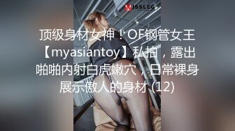 顶级身材女神！OF钢管女王【myasiantoy】私拍，露出啪啪内射白虎嫩穴，日常裸身展示傲人的身材 (12)