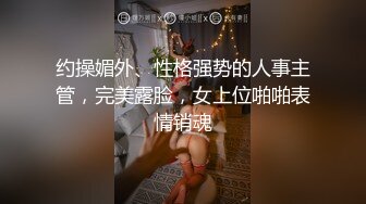 约操媚外、性格强势的人事主管，完美露脸，女上位啪啪表情销魂