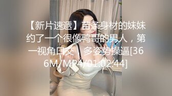 【新片速遞】苗条身材的妹妹约了一个很像鸭哥的男人，第一视角口交，多姿势操逼[366M/MP4/01:02:44]