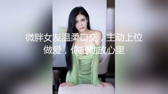 微胖女友温柔口交，主动上位做爱，你把他放心里