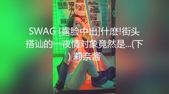 SWAG [露脸中出]什麽!街头搭讪的一夜情对象竟然是...(下) 莉奈酱