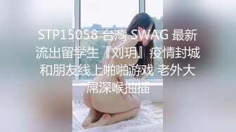 STP15058 台灣 SWAG 最新流出留学生『刘玥』疫情封城和朋友线上啪啪游戏 老外大屌深喉抽插