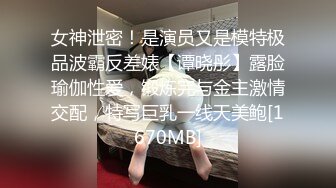 女神泄密！是演员又是模特极品波霸反差婊【谭晓彤】露脸瑜伽性爱，锻炼完与金主激情交配，特写巨乳一线天美鲍[1670MB]