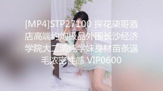 [MP4]STP27100 探花柒哥酒店高端约炮极品外围长沙经济学院大二清纯学妹身材苗条逼毛浓密性感 VIP0600