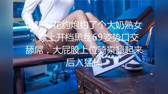 山鸡探花约炮约了个大奶熟女，穿上开档黑丝69姿势口交舔屌，大屁股上位骑乘翘起来后入猛操