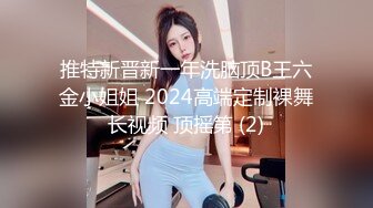 推特新晋新一年洗脑顶B王六金小姐姐 2024高端定制裸舞长视频 顶摇第 (2)