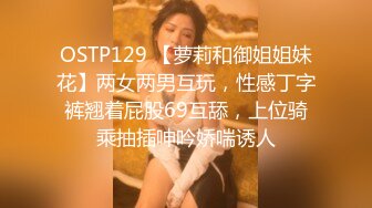 OSTP129 【萝莉和御姐姐妹花】两女两男互玩，性感丁字裤翘着屁股69互舔，上位骑乘抽插呻吟娇喘诱人