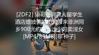 [2DF2] 狼哥雇佣黑人留学生酒店嫖妓偷拍小黑带来非洲同乡900元约炮长沙少妇卖淫女[MP4/83MB][BT种子]