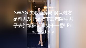 SWAG 失恋酒醉被 误认对方是前男友！泥醉下跟着陌生男子去旅馆被玩弄爽干一番! Princessdolly