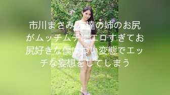 市川まさみ 友達の姉のお尻がムッチムチにエロすぎてお尻好きな僕はつい変態でエッチな妄想をしてしまう