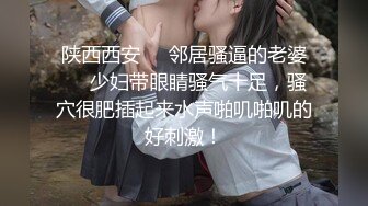 陕西西安❤️邻居骚逼的老婆❤️少妇带眼睛骚气十足，骚穴很肥插起来水声啪叽啪叽的好刺激！