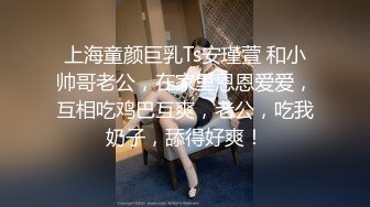 上海童颜巨乳Ts安瑾萱 和小帅哥老公，在家里恩恩爱爱，互相吃鸡巴互爽，老公，吃我奶子，舔得好爽！