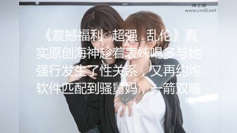 《震撼福利✿超强✿乱伦》真实原创海神趁着表妹喝多与她强行发生了性关系，又再约炮软件匹配到骚舅妈，一箭双雕