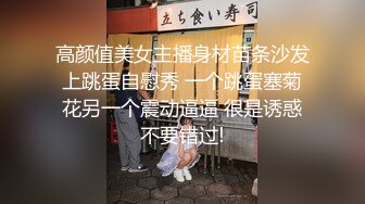 高颜值美女主播身材苗条沙发上跳蛋自慰秀 一个跳蛋塞菊花另一个震动逼逼 很是诱惑不要错过!