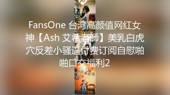 FansOne 台湾高颜值网红女神【Ash 艾希老師】美乳白虎穴反差小骚逼付费订阅自慰啪啪口交福利2