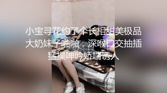 小宝寻花约了个长相甜美极品大奶妹子啪啪，深喉口交抽插猛操呻吟娇喘诱人