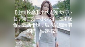 【激情按摩】小伙走遍大街小巷，第二炮干小少妇，温柔配合，骚劲十足，后入啪啪娇喘不断，快速搞定