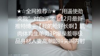 ★☆全网推荐☆★“用逼使劲夹我”对白淫荡，12月最新推特博主【我的枪好长啊】肌肉体育生单男3P爆操羞辱极品身材人妻高潮颤抖尖叫内射