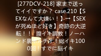 [277DCV-218] 家まで送ってイイですか？ case.210【SEXなんて大嫌い！】→【SEXが死ぬほど好き】奇跡の大逆転！！⇒腹イキ調教！ノーハンド裏ポルチオ！総イキ1000回！すでに脳イキ