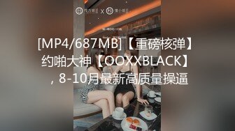 [MP4/687MB]【重磅核弹】约啪大神【OOXXBLACK】，8-10月最新高质量操逼