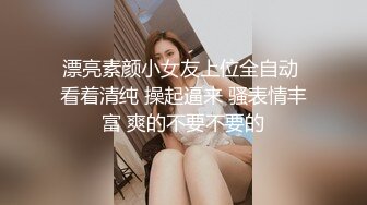 漂亮素颜小女友上位全自动 看着清纯 操起逼来 骚表情丰富 爽的不要不要的