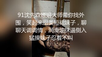 91沈先森嫖娼大师带你找外围，笑起来甜美短裙妹子，聊聊天调调情，润滑油抹逼侧入猛操妹子忍着不叫