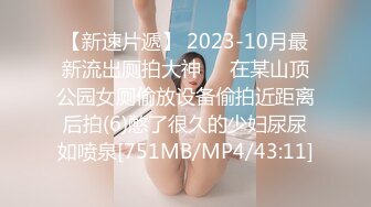 【新速片遞】 2023-10月最新流出厕拍大神❤️在某山顶公园女厕偷放设备偷拍近距离后拍(6)憋了很久的少妇尿尿如喷泉[751MB/MP4/43:11]