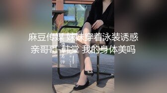 麻豆传媒 妹妹穿着泳装诱惑亲哥哥-韩棠 我的身体美吗