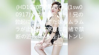 (HD1080P)(SWITCH)(1sw00917)ラは悪魔の誘惑！兄の勃起に気づいてた妹もムラムラが止まらず家族に内緒で禁断の近親SEX暴走ピストンしちゃったヨ