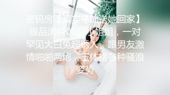 密码房【真实搭讪送她回家】极品清纯00后小姐姐，一对罕见大白兔超诱人，跟男友激情啪啪两炮，玉体摆各种骚浪姿势