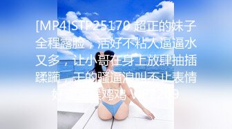 [MP4]STP25170 超正的妹子全程露脸，活好不粘人逼逼水又多，让小哥在身上放肆抽插蹂躏，干的骚逼浪叫不止表情好骚深喉鸡鸡 VIP2209